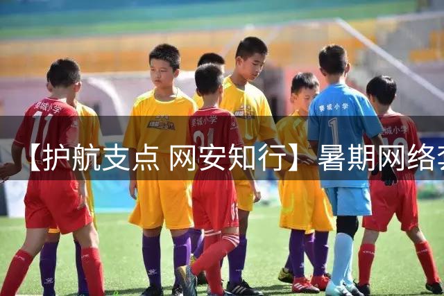 【护航支点 网安知行】暑期网络套路“盯上”青少年，这些陷阱千万别踩！