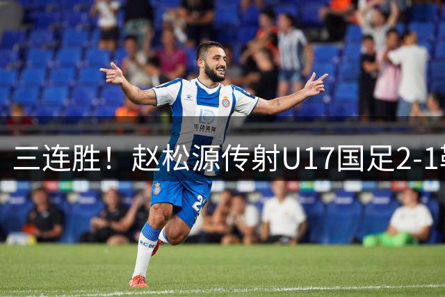三连胜！赵松源传射U17国足2-1勒沃库森U17 淘汰赛将战河床