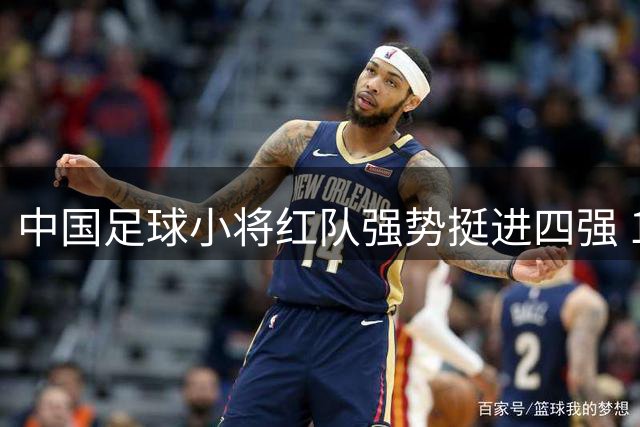 中国足球小将红队强势挺进四强 10岁黑人神锋成半决赛最大威胁
