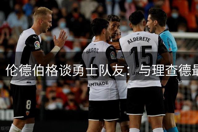 伦德伯格谈勇士队友：与理查德最投缘 赞库里追梦皆传奇