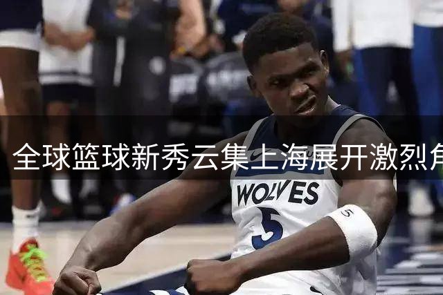 全球篮球新秀云集上海展开激烈角逐