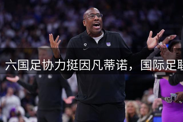 六国足协力挺因凡蒂诺，国际足联主席深陷争议获支持