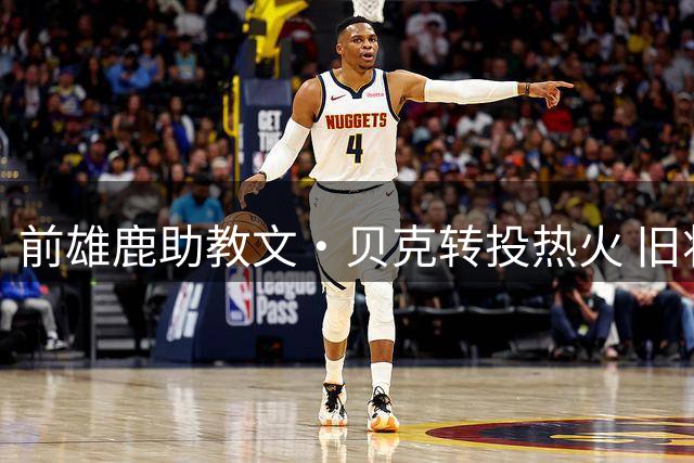 前雄鹿助教文·贝克转投热火 旧将波蒂斯点赞引关注