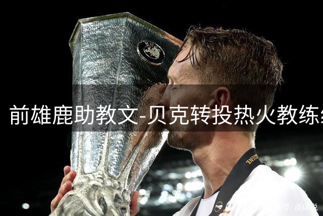 前雄鹿助教文-贝克转投热火教练组 将重续与字母哥师徒情谊