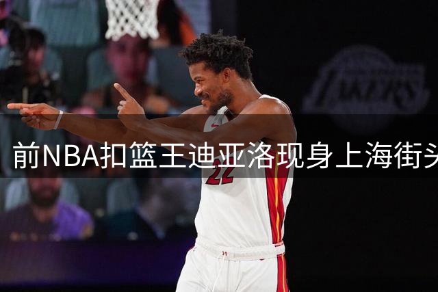 前NBA扣篮王迪亚洛现身上海街头篮球场 隔人暴扣引爆全场