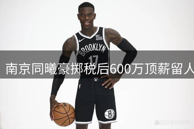 南京同曦豪掷税后600万顶薪留人 国手郭昊文续约获NBA特殊条款