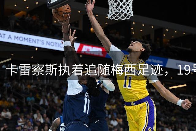 卡雷察斯执着追随梅西足迹，19号球衣蕴含偶像情结
