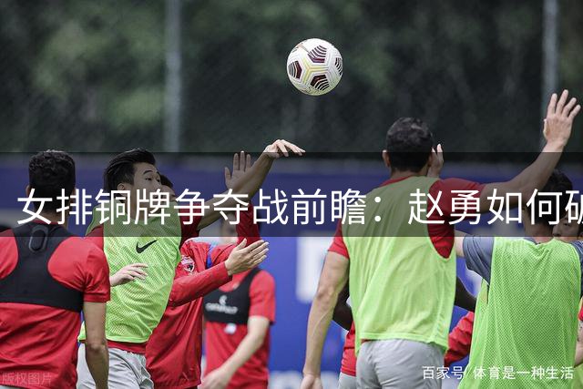 女排铜牌争夺战前瞻：赵勇如何破解意大利双塔困局？