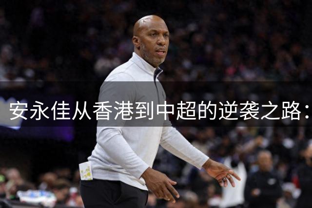 安永佳从香港到中超的逆袭之路：颜值背后的射门苦练与职业坚守
