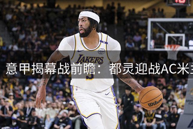 意甲揭幕战前瞻：都灵迎战AC米兰 阿莫林称球队剑指冠军