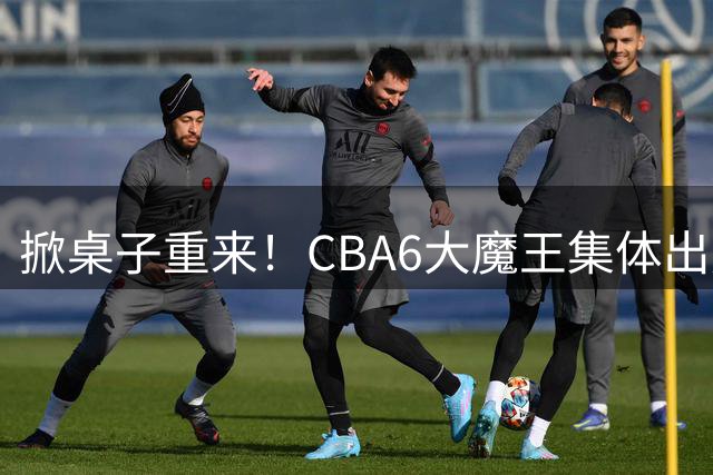 掀桌子重来！CBA6大魔王集体出走！广东王火速上位，王牌锋线回归