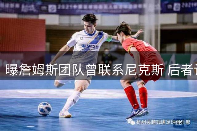 曝詹姆斯团队曾联系尼克斯 后者认可现有阵容拒绝老詹