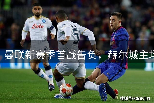 曼联新赛季首战告负，赫尔城主场2-0迎来开门红