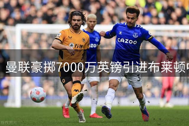 曼联豪掷7000万英镑引进布莱顿中场新星巴莱巴