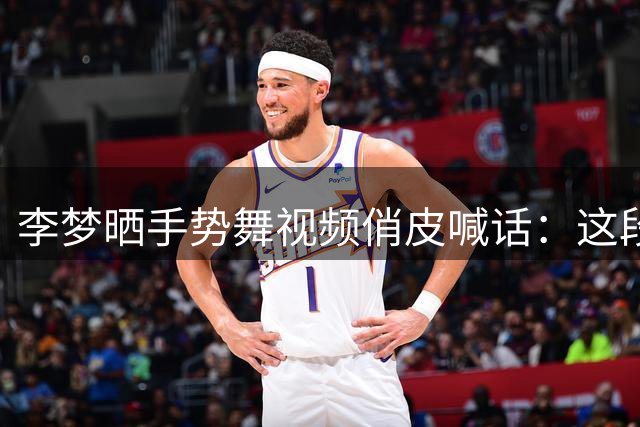 李梦晒手势舞视频俏皮喊话：这段我会了呢！