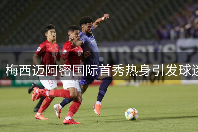 梅西迈阿密国际首秀热身引发球迷狂热欢呼