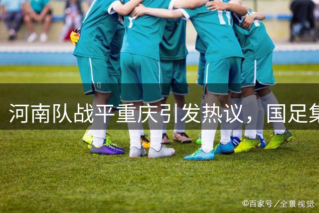 河南队战平重庆引发热议，国足集训备受期待