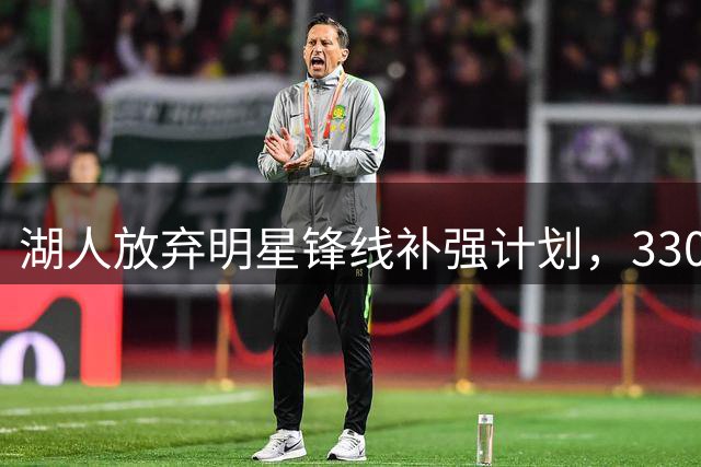 湖人放弃明星锋线补强计划，330万美元签下防守悍将