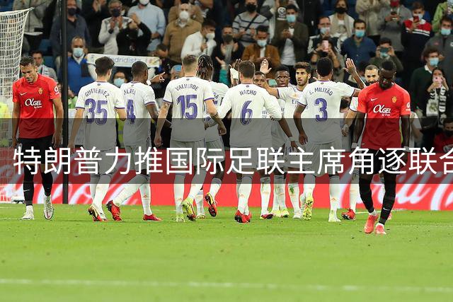 特朗普力推国际足联主席角逐联合国秘书长 五大常任理事国态度成关键