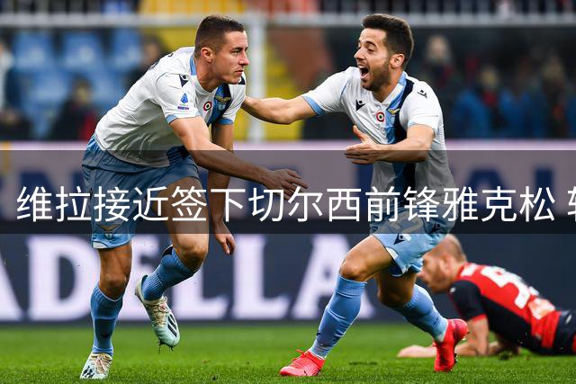 维拉接近签下切尔西前锋雅克松 转会费最高6500万镑