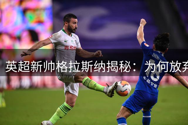 英超新帅格拉斯纳揭秘：为何放弃欧战执掌森林 豪言打造常青树球队