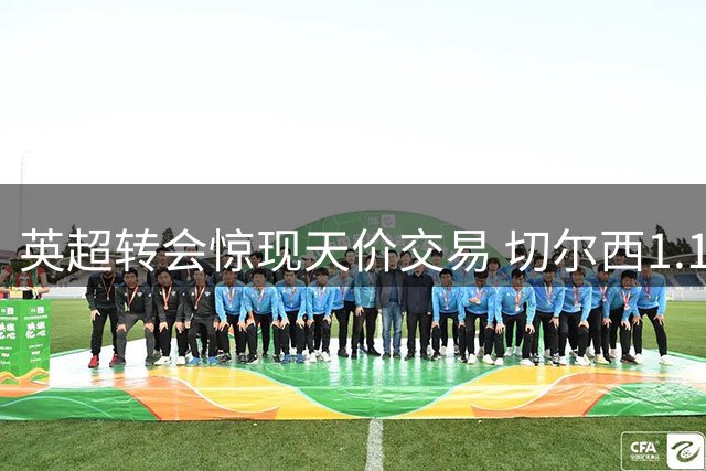 英超转会惊现天价交易 切尔西1.17亿镑锁定罗杰斯