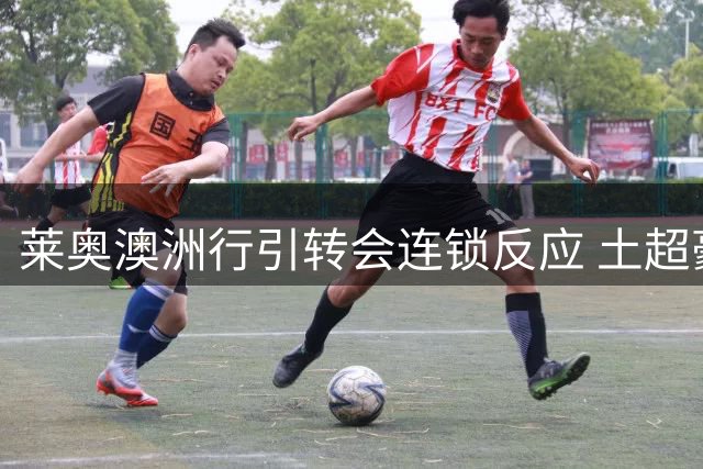 莱奥澳洲行引转会连锁反应 土超豪门高层紧急赴米兰谈判