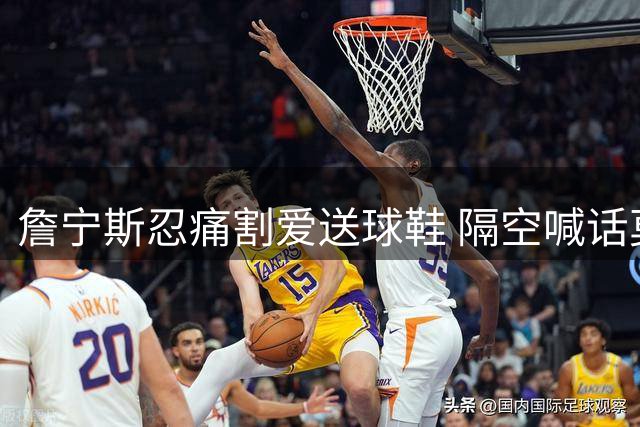 詹宁斯忍痛割爱送球鞋 隔空喊话莫兰特求补给