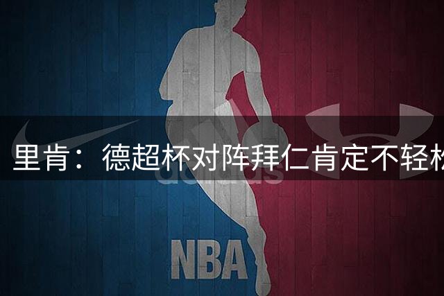 里肯：德超杯对阵拜仁肯定不轻松，但至少是最快的夺冠路径