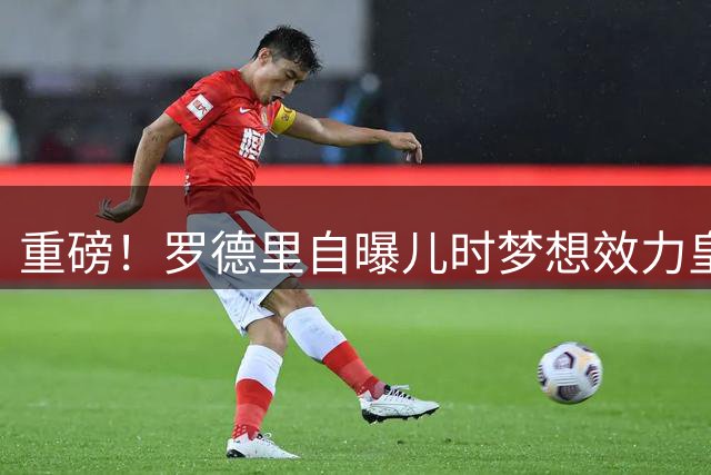 重磅！罗德里自曝儿时梦想效力皇马 转会成败全系老佛爷一念之间