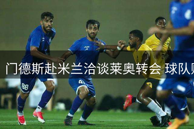 门德斯赴米兰洽谈莱奥转会 球队财政前景系于此役