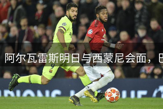 阿尔瓦雷斯明日与西蒙尼会面，巴萨仍是其首选
