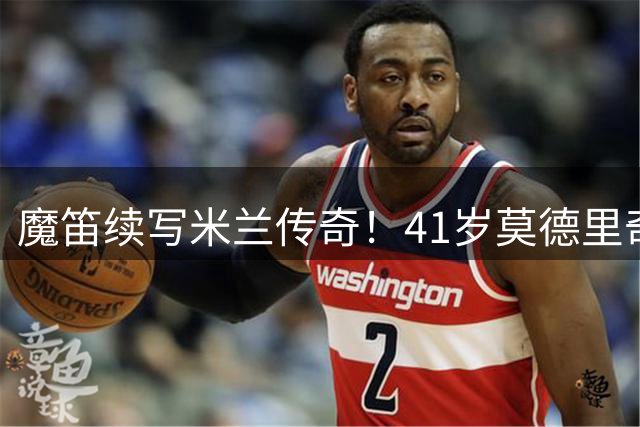魔笛续写米兰传奇！41岁莫德里奇用实力击碎年龄质疑