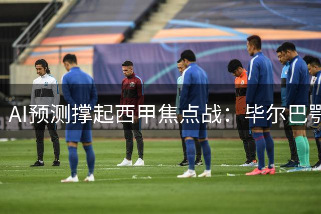 AI预测撑起西甲焦点战：毕尔巴鄂主场能否阻击马竞