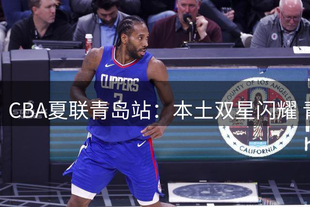 CBA夏联青岛站：本土双星闪耀 青岛队轻取广厦