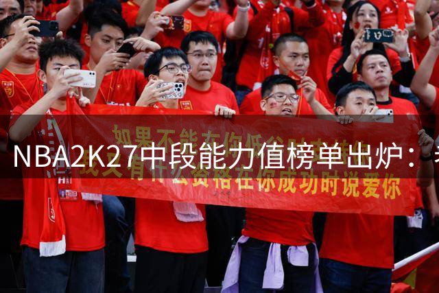 NBA2K27中段能力值榜单出炉：老将霍勒迪领衔中生代军团